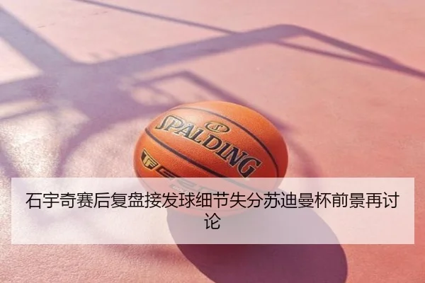 石宇奇赛后复盘接发球细节失分苏迪曼杯前景再讨论