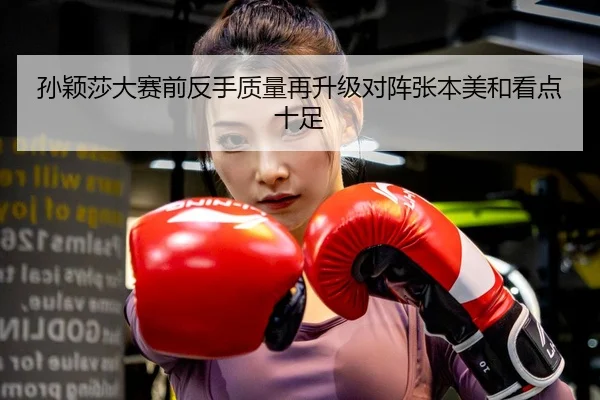 孙颖莎大赛前反手质量再升级对阵张本美和看点十足
