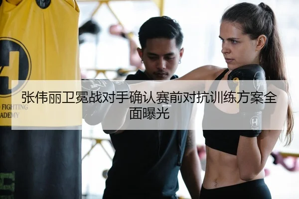 张伟丽卫冕战对手确认赛前对抗训练方案全面曝光