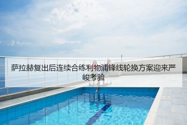 萨拉赫复出后连续合练利物浦锋线轮换方案迎来严峻考验