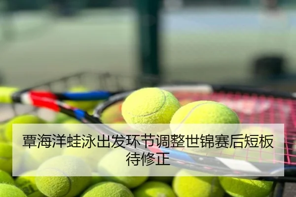 覃海洋蛙泳出发环节调整世锦赛后短板待修正