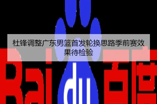 杜锋调整广东男篮首发轮换思路季前赛效果待检验