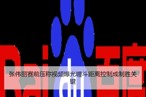 张伟丽赛前压称视频曝光缠斗距离控制成制胜关键