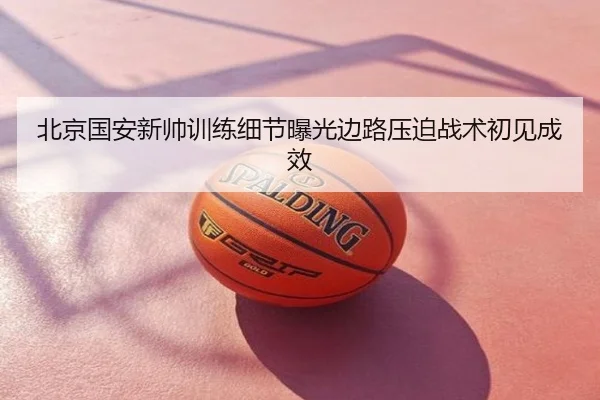 北京国安新帅训练细节曝光边路压迫战术初见成效
