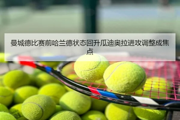 曼城德比赛前哈兰德状态回升瓜迪奥拉进攻调整成焦点